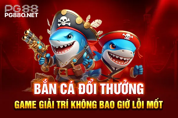 Bắn cá đổi thưởng - Game giải trí không bao giờ lỗi mốt Bắn cá đổi thưởng - Game giải trí không bao giờ lỗi mốt