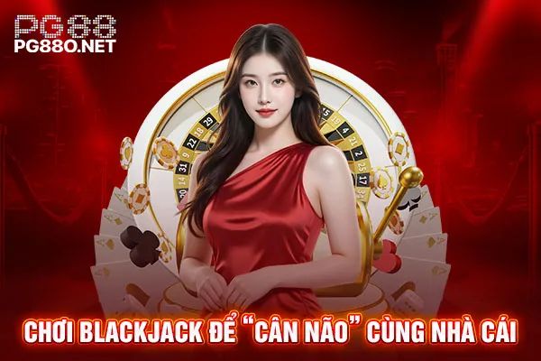 Chơi Blackjack để “cân não” cùng nhà cái Chơi Blackjack để “cân não” cùng nhà cái